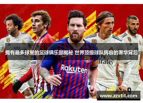 拥有最多球星的足球俱乐部揭秘 世界顶级球队阵容的奢华背后