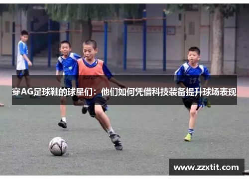 穿AG足球鞋的球星们：他们如何凭借科技装备提升球场表现