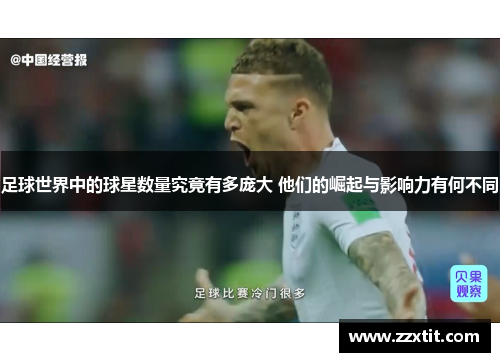 足球世界中的球星数量究竟有多庞大 他们的崛起与影响力有何不同