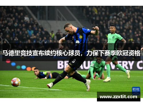 马德里竞技宣布续约核心球员，力保下赛季欧冠资格